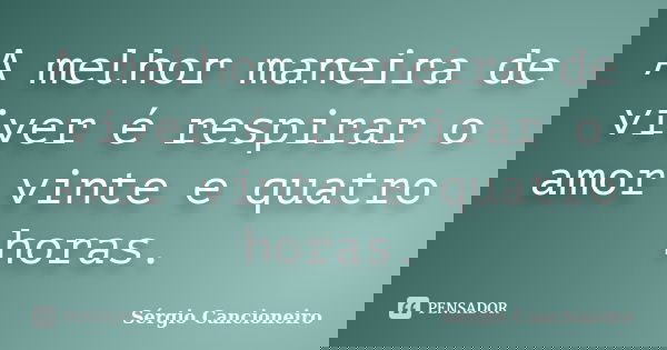 A melhor maneira de viver é respirar o amor vinte e quatro horas.... Frase de Sérgio Cancioneiro.