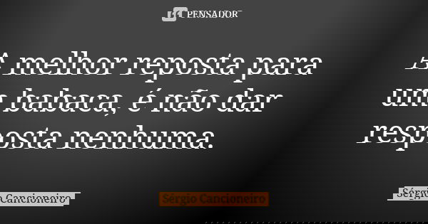 A melhor reposta para um babaca, é não dar resposta nenhuma.... Frase de Sérgio Cancioneiro.
