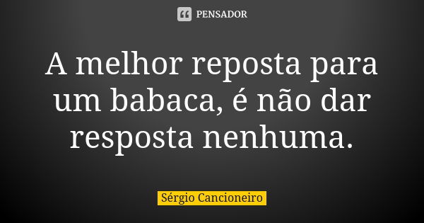 A melhor reposta para um babaca, é não dar resposta nenhuma.... Frase de Sérgio Cancioneiro.