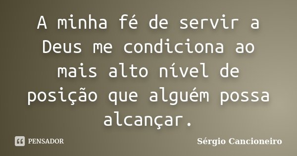 A minha fé de servir a Deus me condiciona ao mais alto nível de posição que alguém possa alcançar.... Frase de Sérgio Cancioneiro.