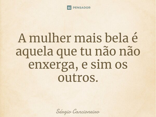 ⁠A mulher mais bela é aquela que tu não não enxerga, e sim os outros.... Frase de Sérgio Cancioneiro.