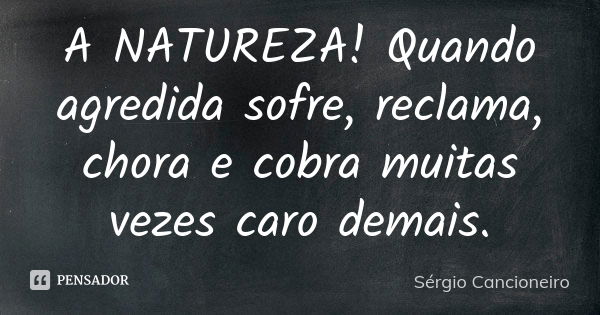 A NATUREZA! Quando agredida sofre, reclama, chora e cobra muitas vezes caro demais.... Frase de Sérgio Cancioneiro.