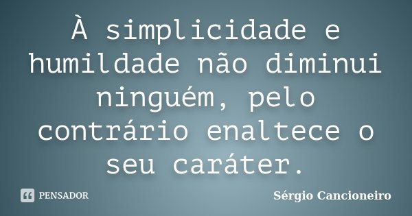 À simplicidade e humildade não diminui ninguém, pelo contrário enaltece o seu caráter.... Frase de Sérgio Cancioneiro.