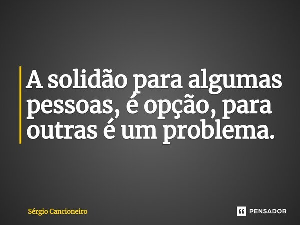 ⁠A solidão para algumas pessoas, é opção, para outras é um problema.... Frase de Sérgio Cancioneiro.