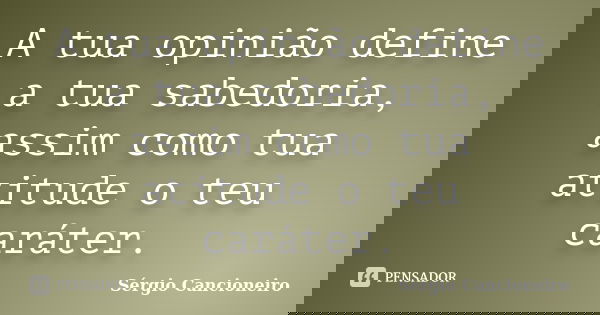 A tua opinião define a tua sabedoria, assim como tua atitude o teu caráter.... Frase de Sérgio Cancioneiro.
