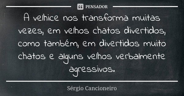 A velhice nos transforma muitas vezes, em velhos chatos divertidos, como também, em divertidos muito chatos e alguns velhos verbalmente agressivos.... Frase de Sérgio Cancioneiro.