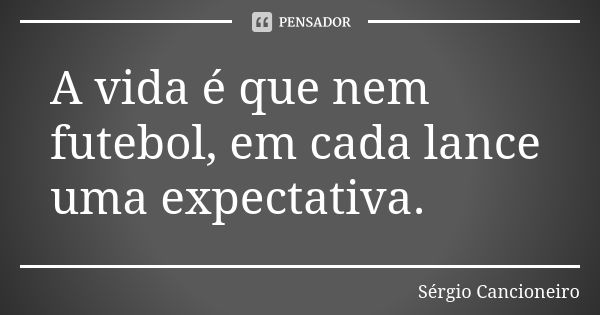 A vida é que nem futebol, em cada lance uma expectativa.... Frase de Sérgio Cancioneiro.