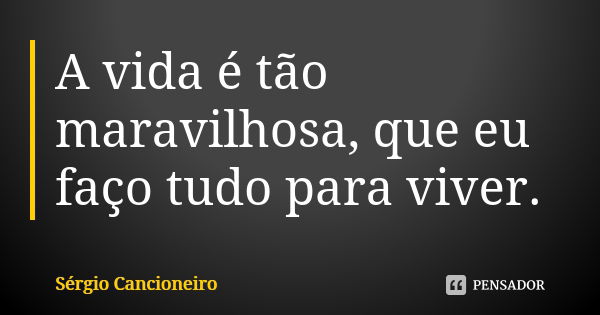 A vida é tão maravilhosa, que eu faço tudo para viver.... Frase de Sérgio Cancioneiro.