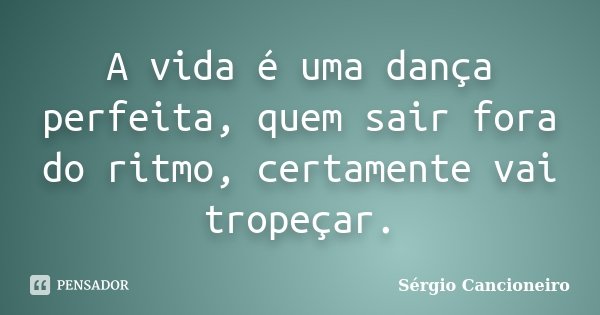 A vida é uma dança perfeita, quem sair fora do ritmo, certamente vai tropeçar.... Frase de Sérgio Cancioneiro.
