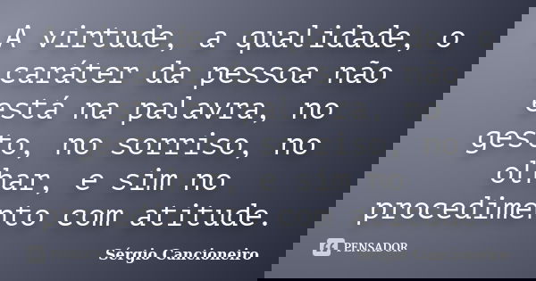A virtude, a qualidade, o caráter da pessoa não está na palavra, no gesto, no sorriso, no olhar, e sim no procedimento com atitude.... Frase de Sérgio Cancioneiro.
