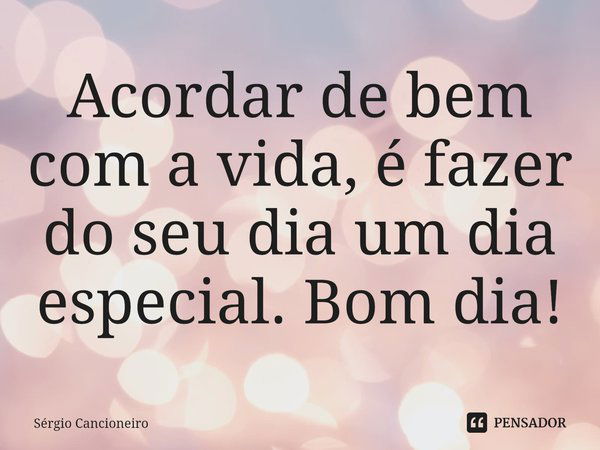 ⁠Acordar de bem com a vida é fazer do seu dia um dia especial. Bom dia!... Frase de Sérgio Cancioneiro.