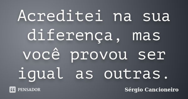 Acreditei na sua diferença, mas você provou ser igual as outras.... Frase de Sérgio Cancioneiro.