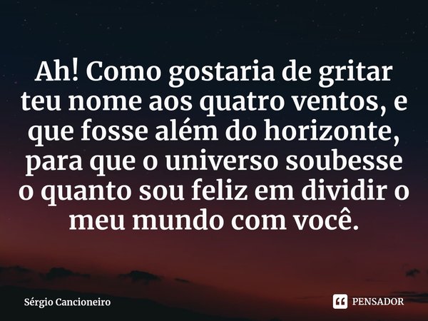 ⁠⁠Ah! Como gostaria de gritar teu nome aos quatro ventos, e que fosse além do horizonte, para que o universo soubesse o quanto sou feliz em dividir o meu mundo ... Frase de Sérgio Cancioneiro.