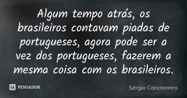 Algum tempo atrás, os brasileiros contavam piadas de portugueses, agora pode ser a vez dos portugueses, fazerem a mesma coisa com os brasileiros.... Frase de Sérgio Cancioneiro.