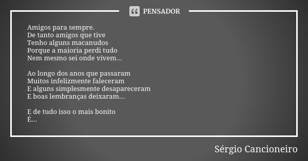 Amigos para sempre. De tanto amigos que tive Tenho alguns macanudos Porque a maioria perdi tudo Nem mesmo sei onde vivem... Ao longo dos anos que passaram Muito... Frase de Sérgio Cancioneiro.