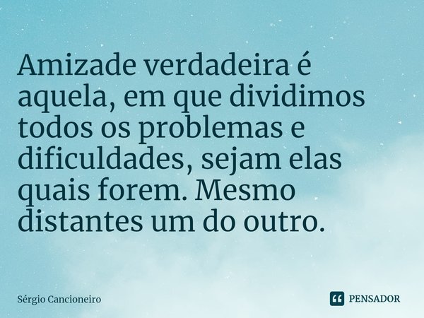 ⁠Amizade verdadeira é aquela, em que dividimos todos os problemas e dificuldades, sejam elas quais forem. Mesmo distantes um do outro.... Frase de Sérgio Cancioneiro.