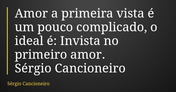 Amor a primeira vista é um pouco complicado, o ideal é: Invista no primeiro amor. Sérgio Cancioneiro... Frase de Sérgio Cancioneiro.