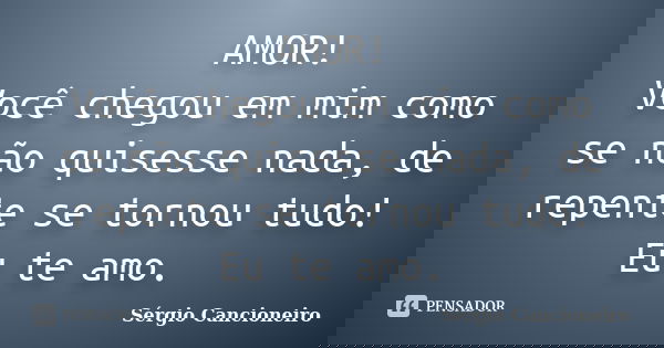 AMOR! Você chegou em mim como se não quisesse nada, de repente se tornou tudo! Eu te amo.... Frase de Sérgio Cancioneiro.