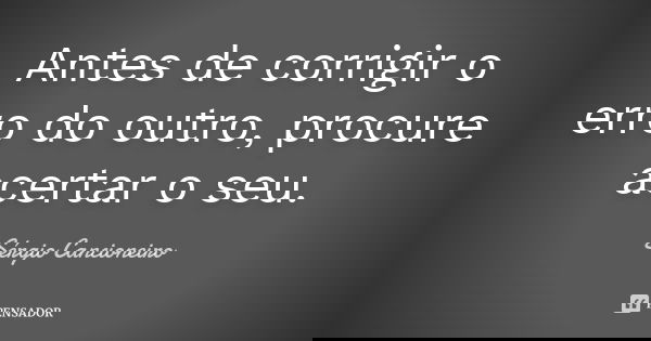 Antes de corrigir o erro do outro, procure acertar o seu.... Frase de Sérgio Cancioneiro.