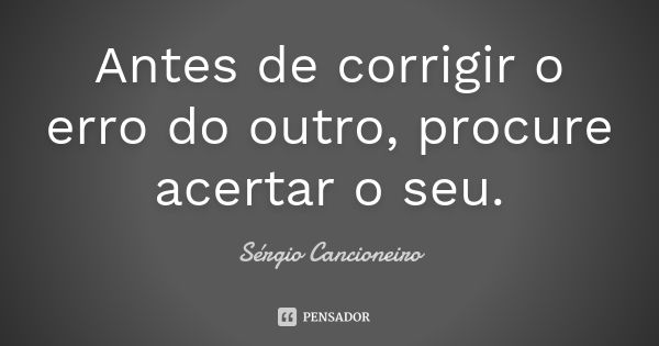 Antes de corrigir o erro do outro, procure acertar o seu.... Frase de Sérgio Cancioneiro.