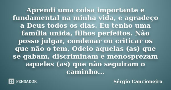 Aprendi uma coisa importante e fundamental na minha vida, e agradeço a Deus todos os dias. Eu tenho uma família unida, filhos perfeitos. Não posso julgar, conde... Frase de Sérgio Cancioneiro.