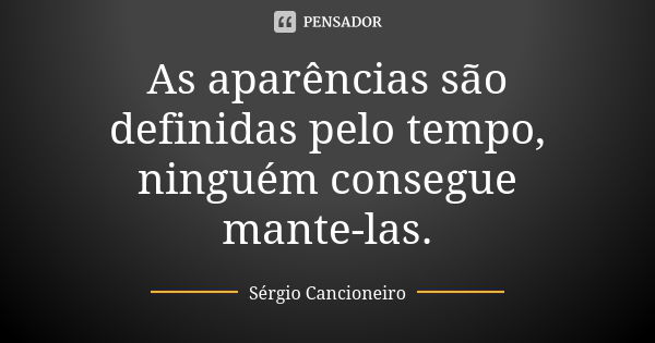 As aparências são definidas pelo tempo, ninguém consegue mante-las.... Frase de Sérgio Cancioneiro.