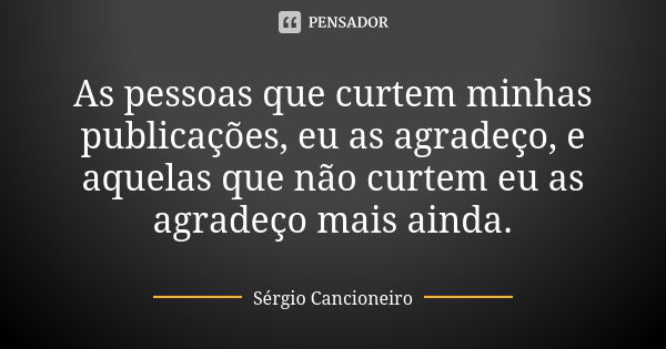 As pessoas que curtem minhas publicações, eu as agradeço, e aquelas que não curtem eu as agradeço mais ainda.... Frase de Sérgio Cancioneiro.