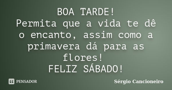 BOA TARDE! Permita que a vida te dê o encanto, assim como a primavera dá para as flores! FELIZ SÁBADO!... Frase de Sérgio Cancioneiro.