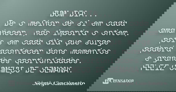 BOM DIA... De o melhor de si em cada amanhecer, não importa o ontem, pois em cada dia que surge poderá acontecer bons momentos e grandes oportunidades. FELIZ CO... Frase de Sérgio Cancioneiro.