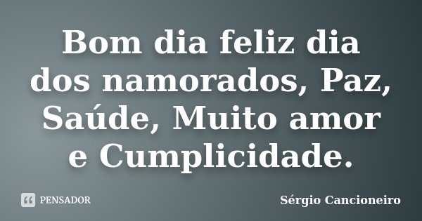 Bom dia feliz dia dos namorados, Paz, Saúde, Muito amor e Cumplicidade.... Frase de Sérgio Cancioneiro.