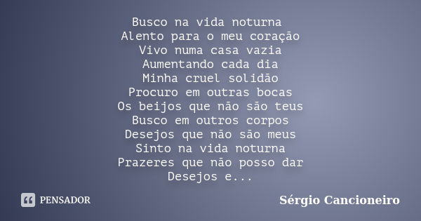 Busco na vida noturna Alento para o meu coração Vivo numa casa vazia Aumentando cada dia Minha cruel solidão Procuro em outras bocas Os beijos que não são teus ... Frase de Sérgio Cancioneiro.