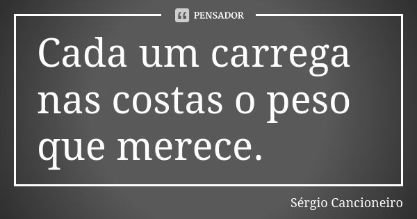 Cada um carrega nas costas o peso que merece.... Frase de Sérgio Cancioneiro.