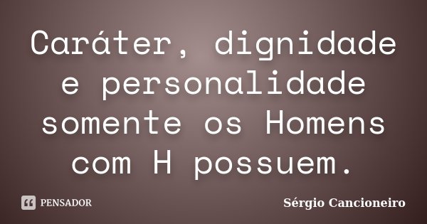 Caráter, dignidade e personalidade somente os Homens com H possuem.... Frase de Sérgio Cancioneiro.