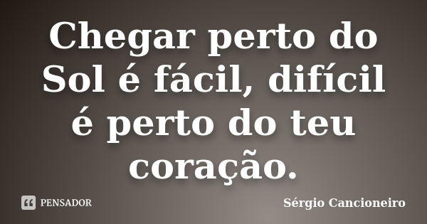 Chegar perto do Sol é fácil, difícil é perto do teu coração.... Frase de Sérgio Cancioneiro.