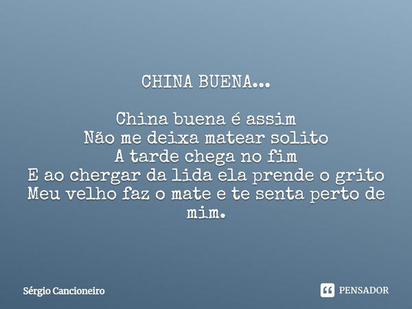 CHINA BUENA... China buena é assim
Não me deixa matear solito
A tarde chega no fim
E ao chergar da lida ela prende o grito
Meu velho faz o mate e te senta perto... Frase de Sérgio Cancioneiro.