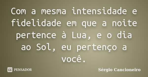 Com a mesma intensidade e fidelidade em que a noite pertence à Lua, e o dia ao Sol, eu pertenço a você.... Frase de Sérgio Cancioneiro.