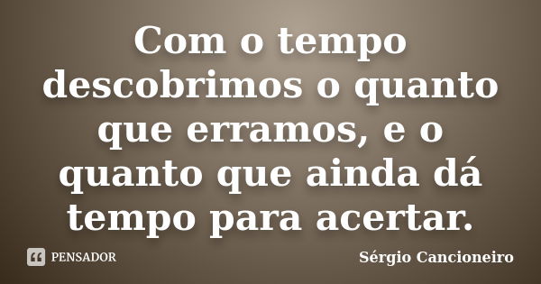 Com o tempo descobrimos o quanto que erramos, e o quanto que ainda dá tempo para acertar.... Frase de Sérgio Cancioneiro.