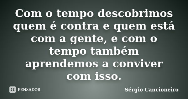 Com o tempo descobrimos quem é contra e quem está com a gente, e com o tempo também aprendemos a conviver com isso.... Frase de Sérgio Cancioneiro.