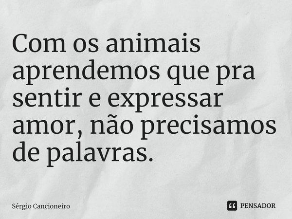 ⁠Com os animais aprendemos que pra sentir e expressar amor, não precisamos de palavras.... Frase de Sérgio Cancioneiro.