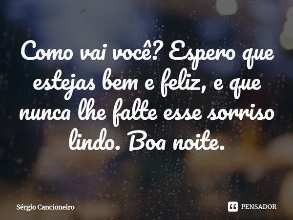 ⁠Como vai você? Espero que estejas bem e feliz, e que nunca lhe falte esse sorriso lindo. Boa noite.... Frase de Sérgio Cancioneiro.