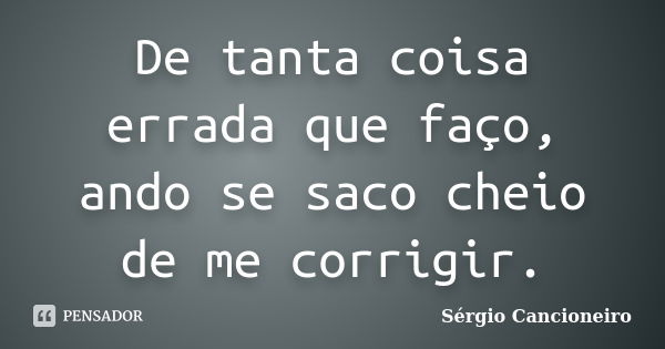 De tanta coisa errada que faço, ando se saco cheio de me corrigir.... Frase de Sérgio Cancioneiro.