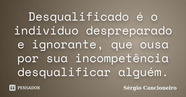 Desqualificado é o indivíduo despreparado e ignorante, que ousa por sua incompetência desqualificar alguém.... Frase de Sérgio Cancioneiro.