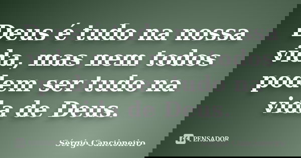 Deus é tudo na nossa vida, mas nem todos podem ser tudo na vida de Deus.... Frase de Sérgio Cancioneiro.