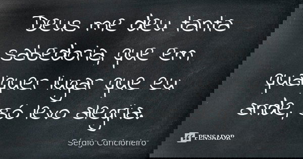 Deus me deu tanta sabedoria, que em qualquer lugar que eu ande, só levo alegria.... Frase de Sérgio Cancioneiro.