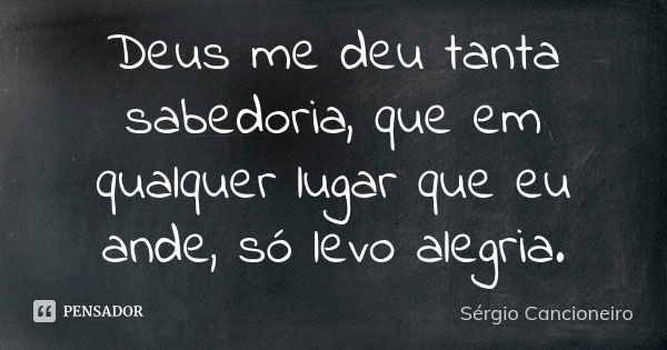 Deus me deu tanta sabedoria, que em qualquer lugar que eu ande, só levo alegria.... Frase de Sérgio Cancioneiro.