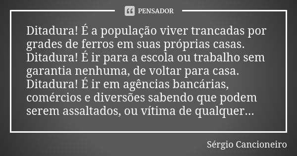 Ditadura! É a população viver trancadas por grades de ferros em suas próprias casas. Ditadura! É ir para a escola ou trabalho sem garantia nenhuma, de voltar pa... Frase de Sérgio Cancioneiro.