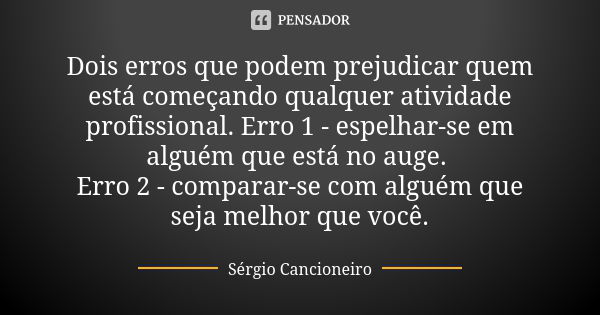 Dois erros que podem prejudicar quem está começando qualquer atividade profissional. Erro 1 - espelhar-se em alguém que está no auge. Erro 2 - comparar-se com a... Frase de Sérgio Cancioneiro.