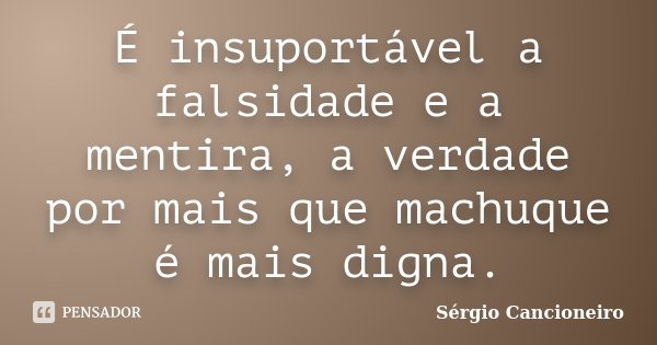 É insuportável a falsidade e a mentira, a verdade por mais que machuque é mais digna.... Frase de Sérgio Cancioneiro.