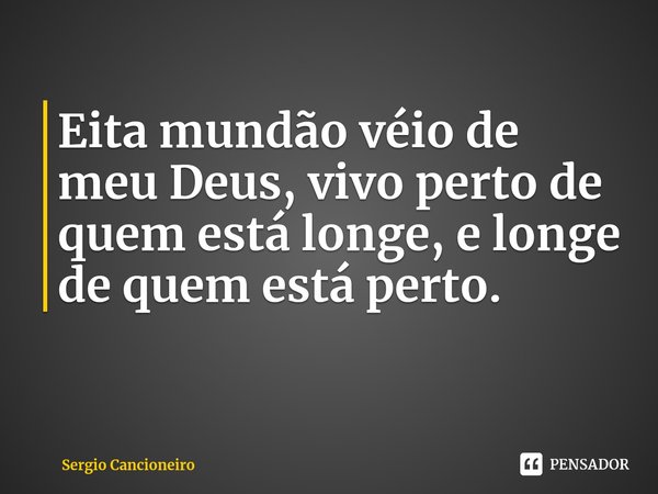 ⁠Eita mundão véio de meu Deus, vivo perto de quem está longe, e longe de quem está perto.... Frase de Sergio Cancioneiro.