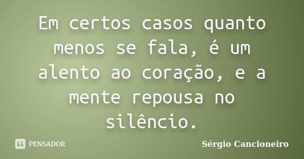 Em certos casos quanto menos se fala, é um alento ao coração, e a mente repousa no silêncio.... Frase de Sérgio Cancioneiro.